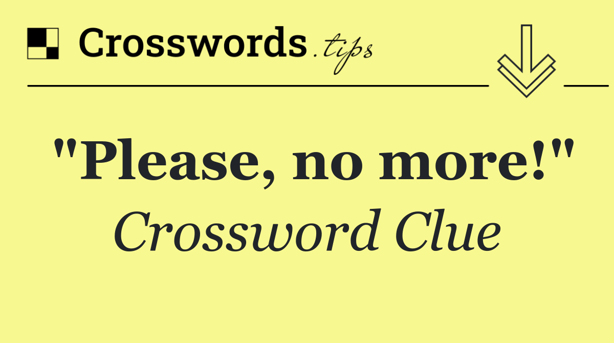 "Please, no more!"