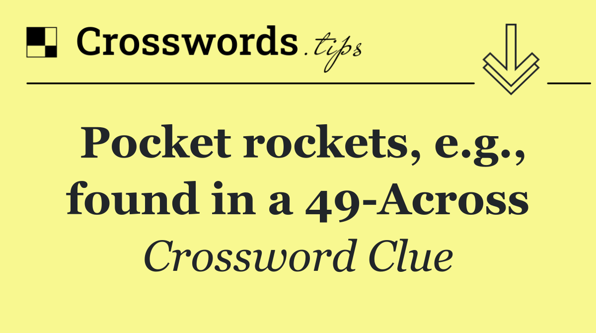 Pocket rockets, e.g., found in a 49 Across