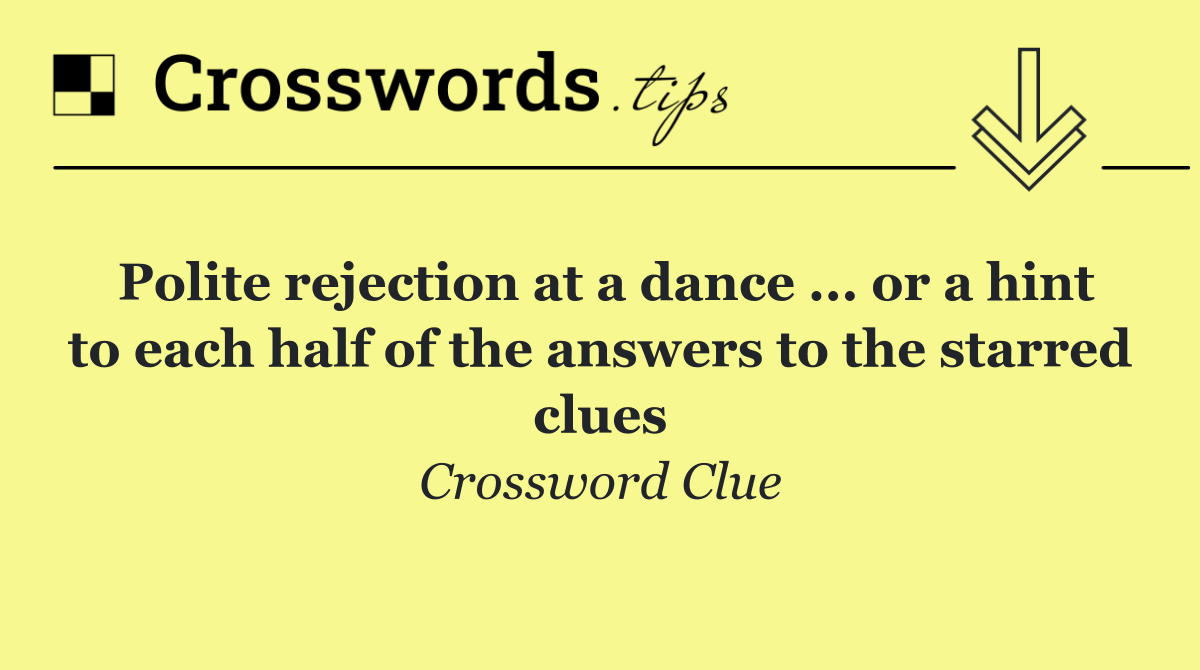Polite rejection at a dance ... or a hint to each half of the answers to the starred clues
