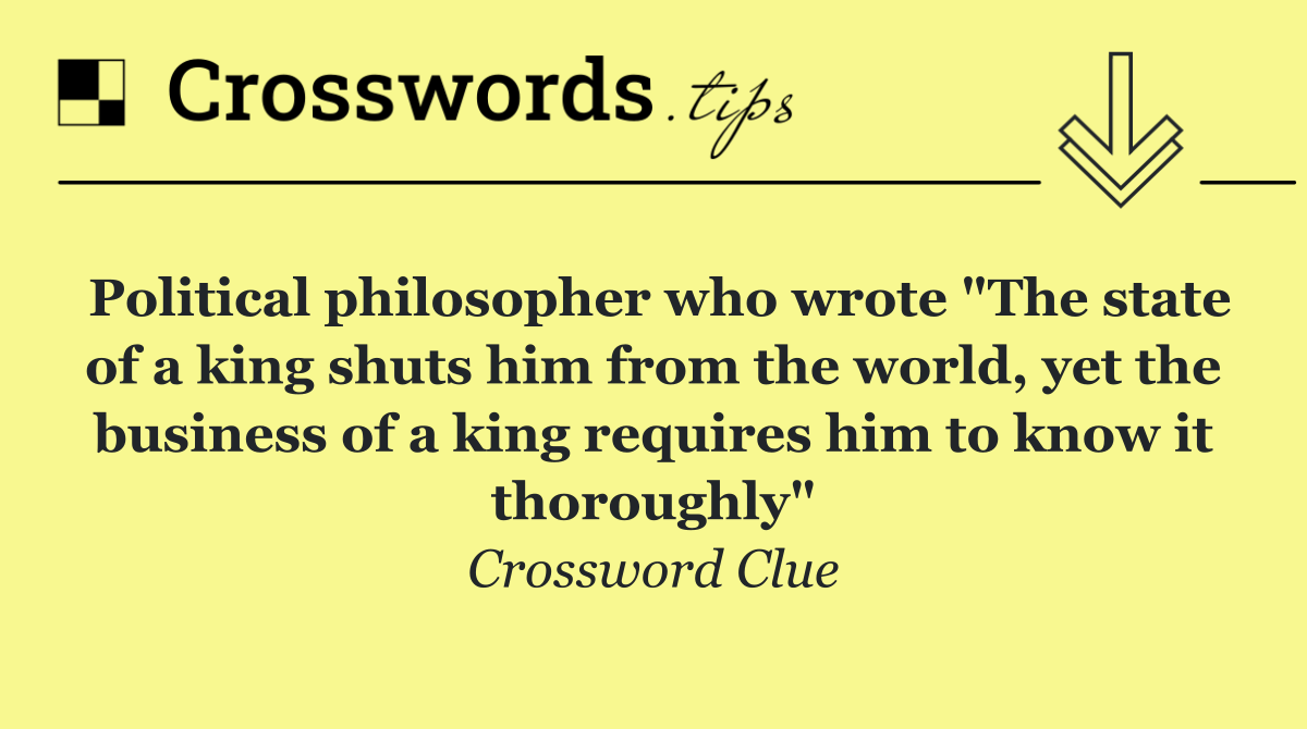 Political philosopher who wrote "The state of a king shuts him from the world, yet the business of a king requires him to know it thoroughly"