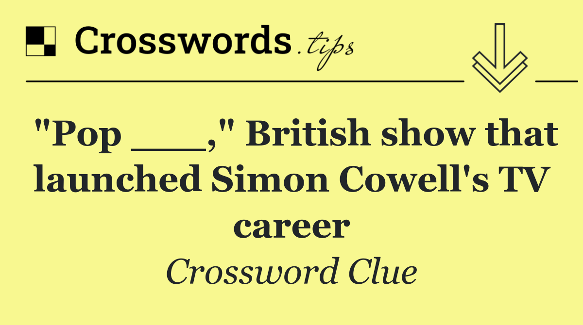 "Pop ___," British show that launched Simon Cowell's TV career