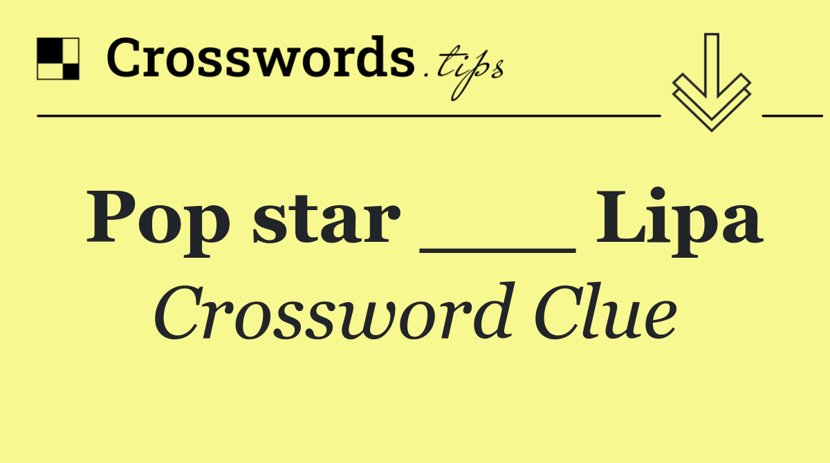Pop star ___ Lipa