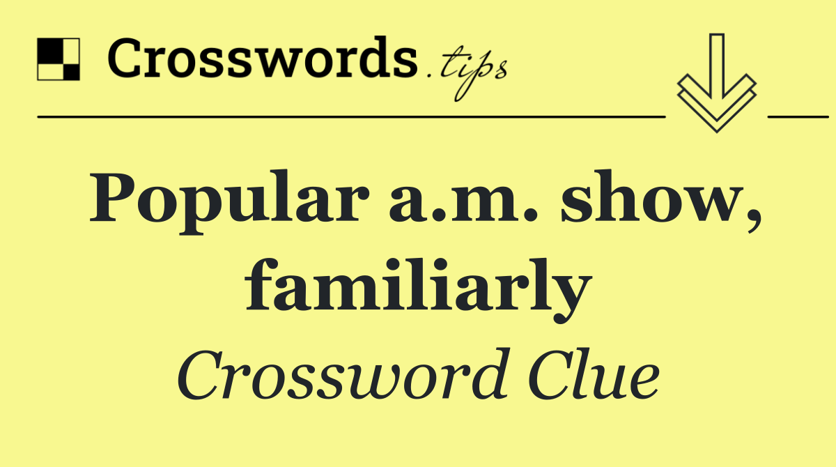 Popular a.m. show, familiarly