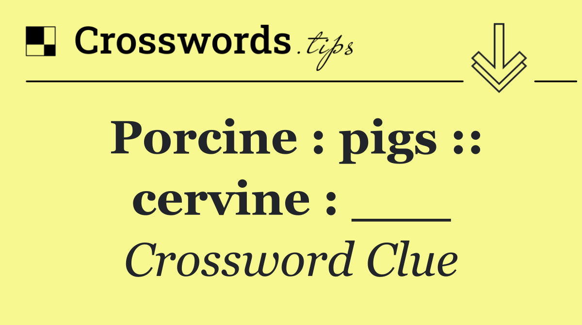 Porcine : pigs :: cervine : ___