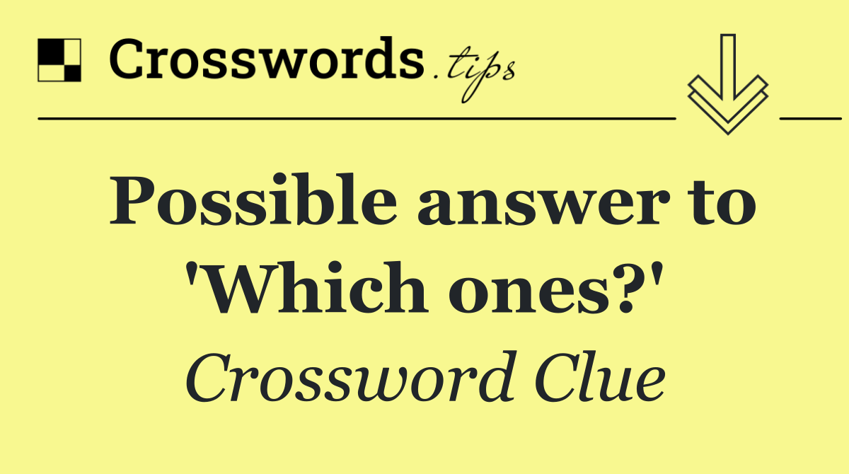 Possible answer to 'Which ones?'