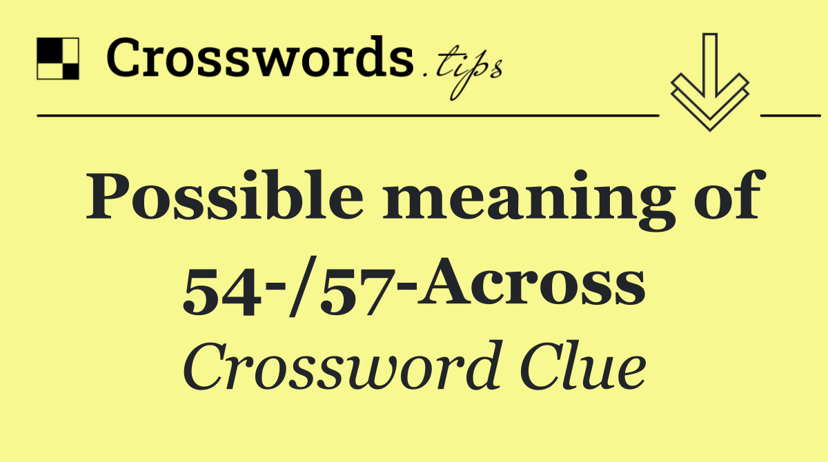 Possible meaning of 54 /57 Across