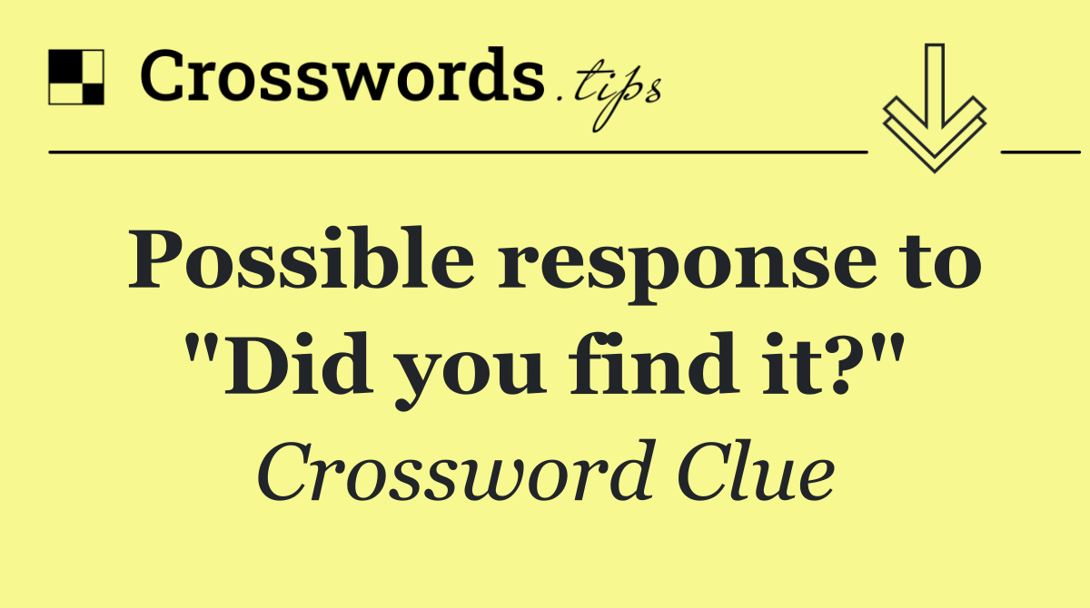 Possible response to "Did you find it?"