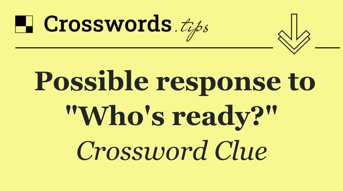 Possible response to "Who's ready?"