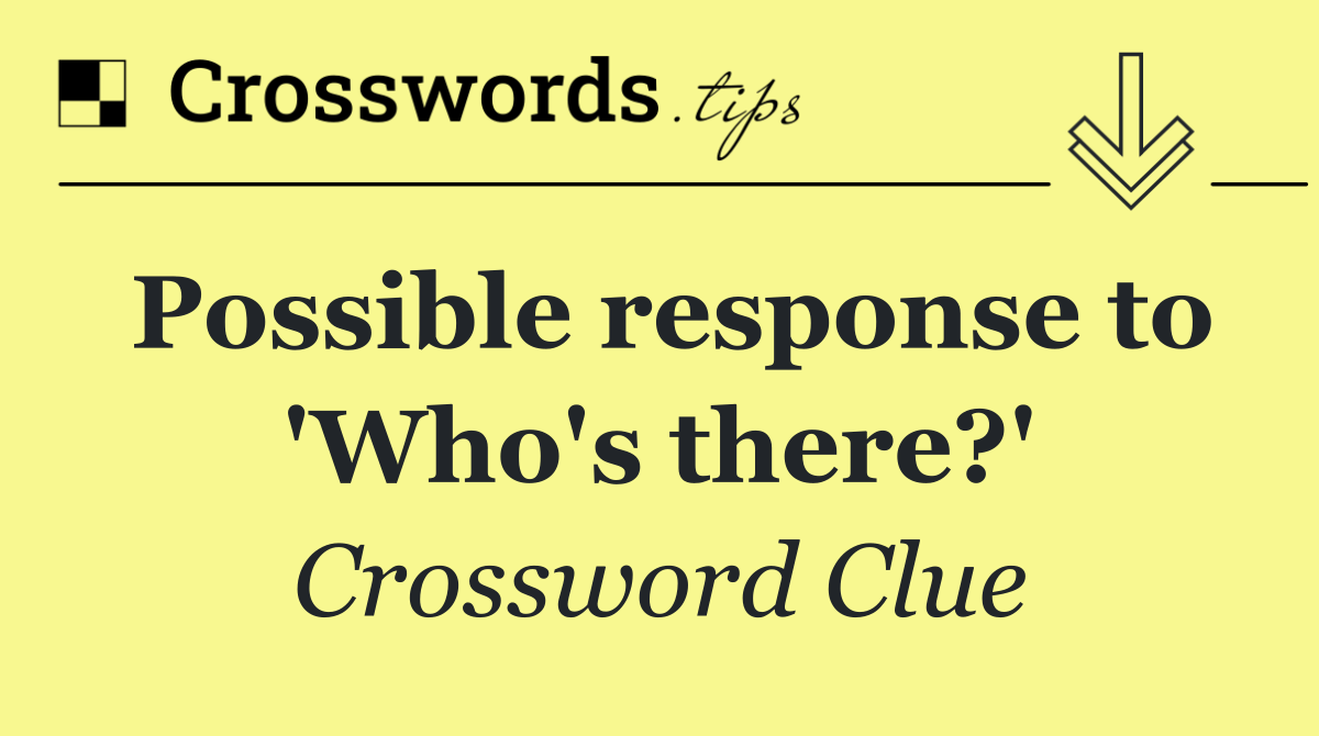Possible response to 'Who's there?'