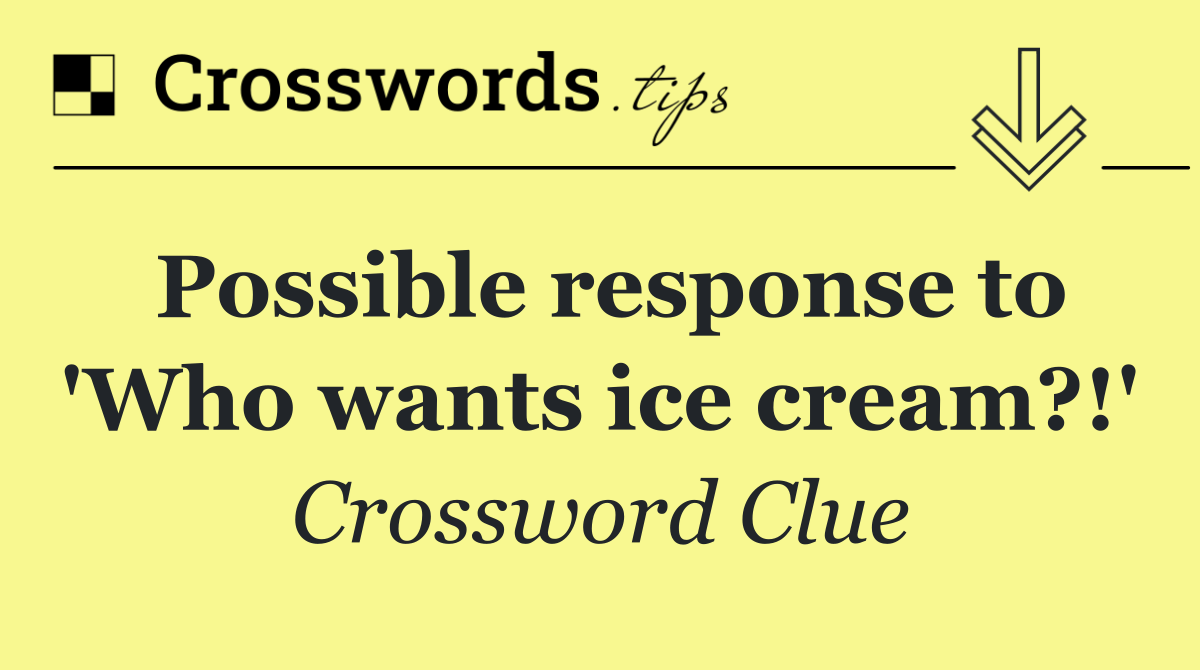 Possible response to 'Who wants ice cream?!'