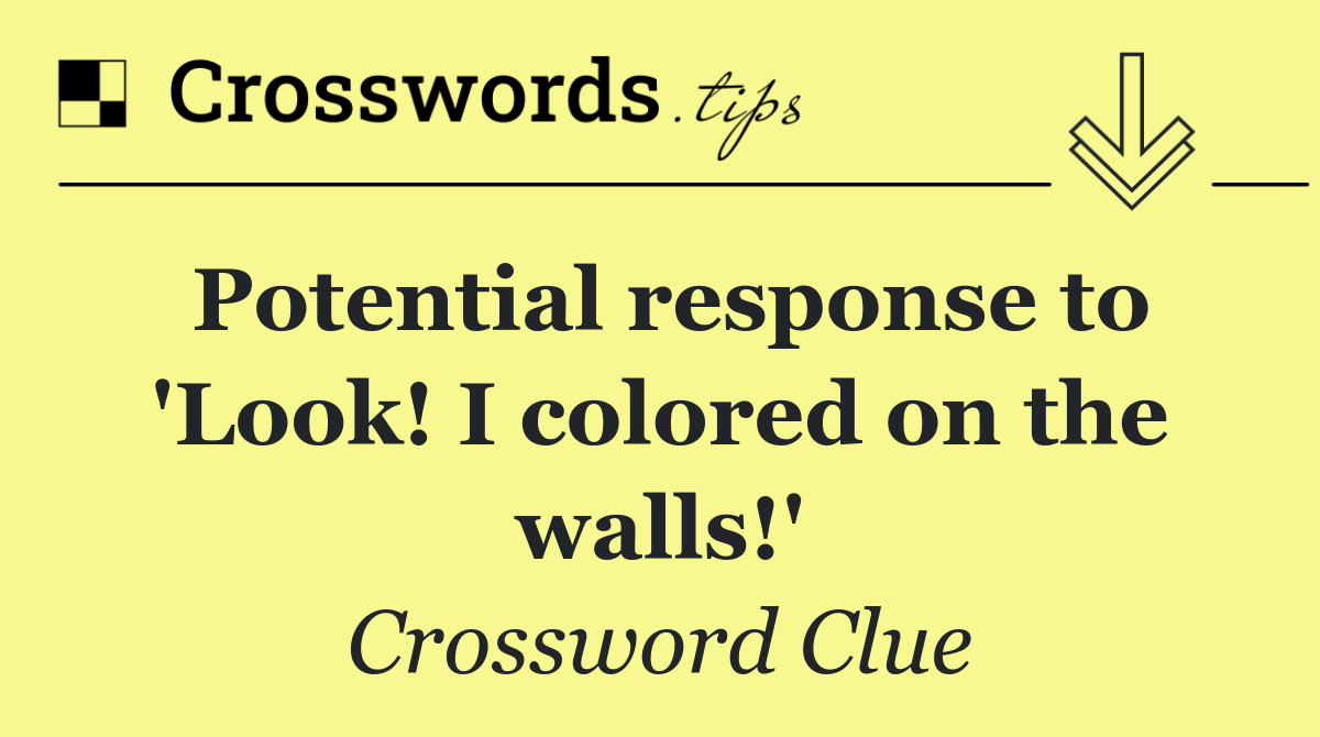 Potential response to 'Look! I colored on the walls!'