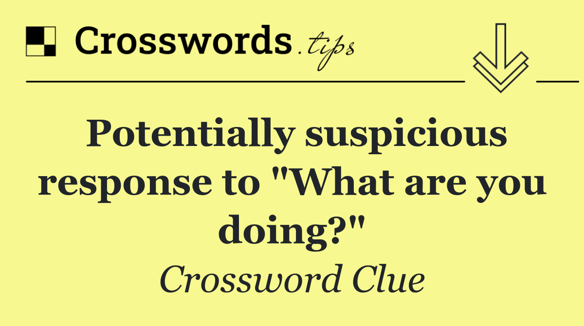 Potentially suspicious response to "What are you doing?"