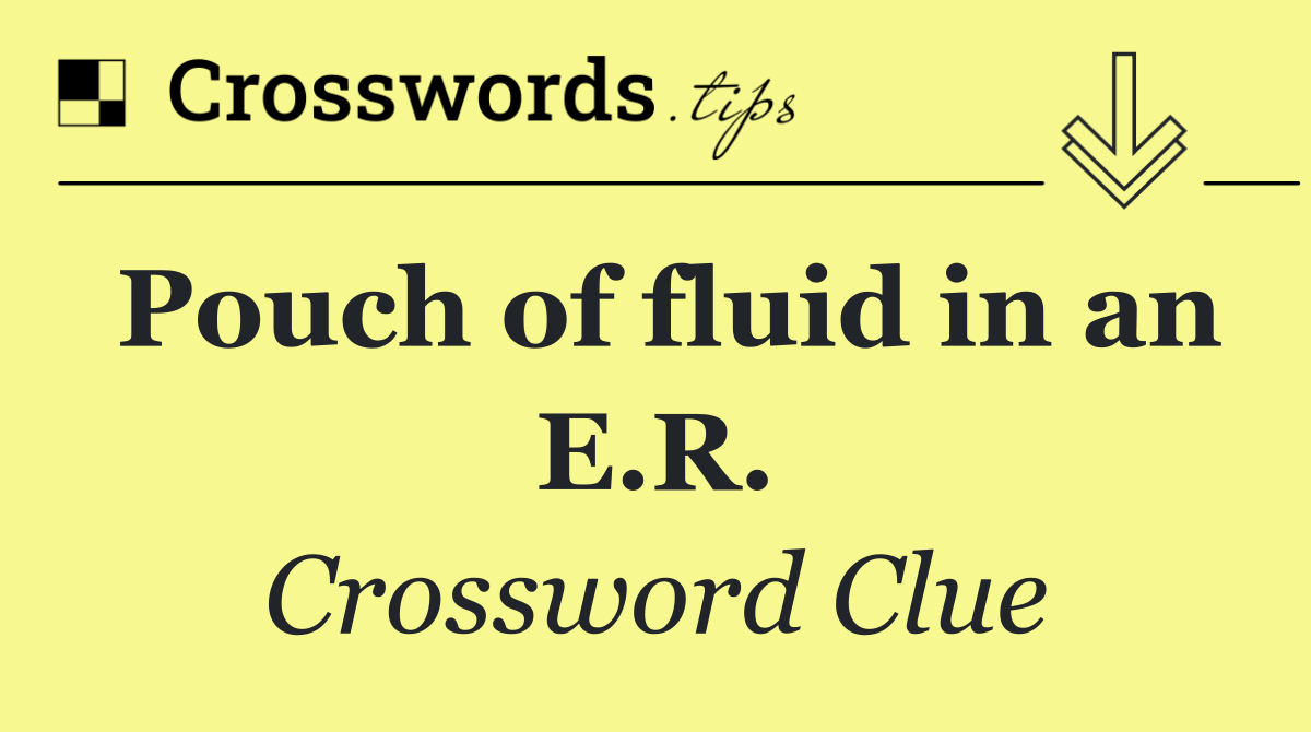 Pouch of fluid in an E.R.