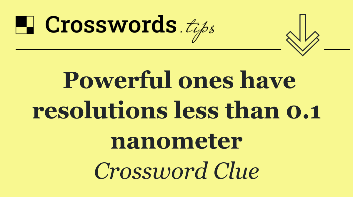 Powerful ones have resolutions less than 0.1 nanometer