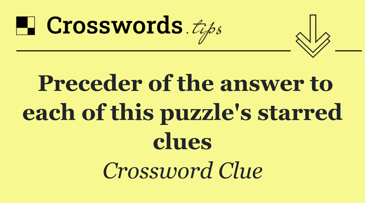 Preceder of the answer to each of this puzzle's starred clues