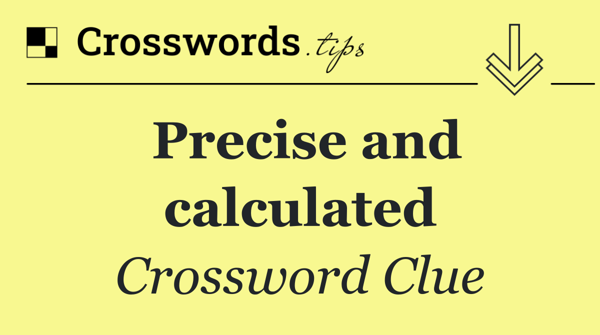 Precise and calculated