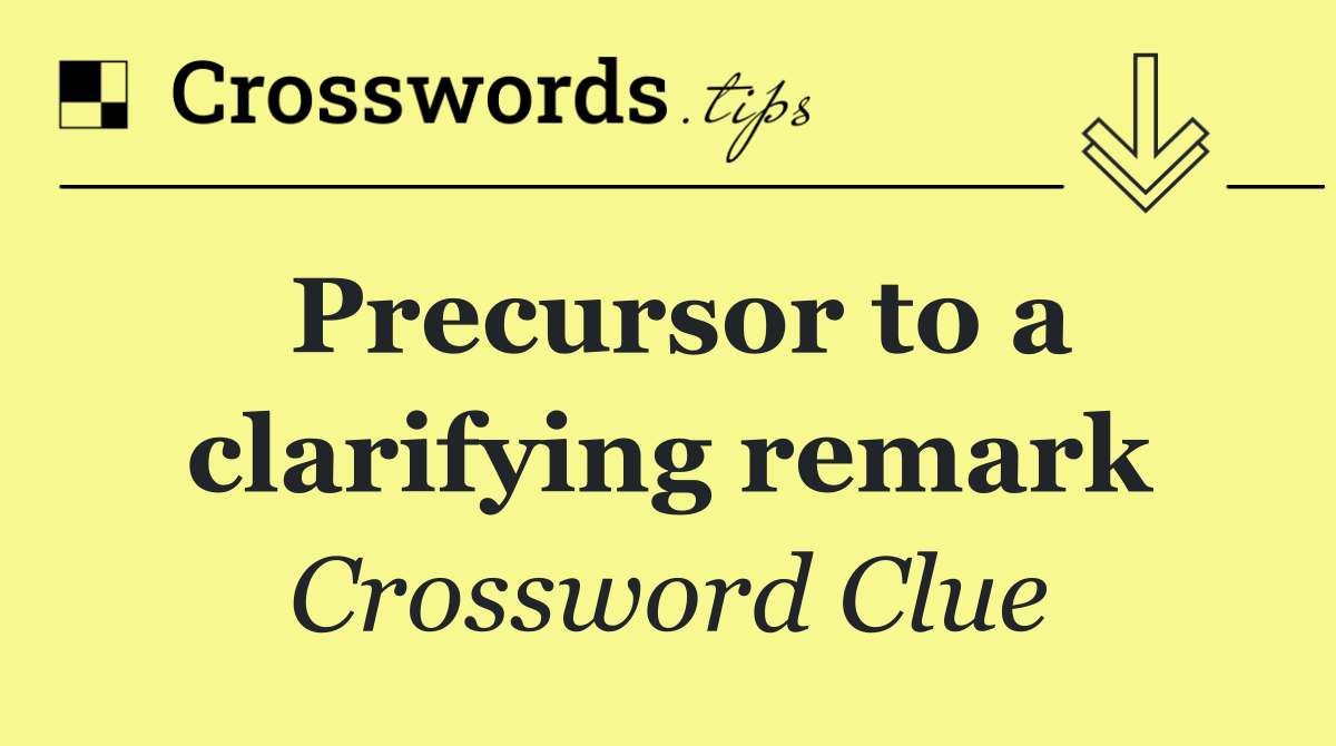 Precursor to a clarifying remark