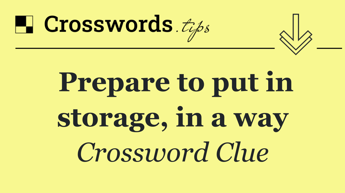 Prepare to put in storage, in a way