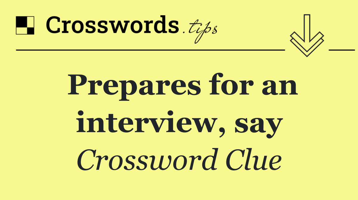 Prepares for an interview, say