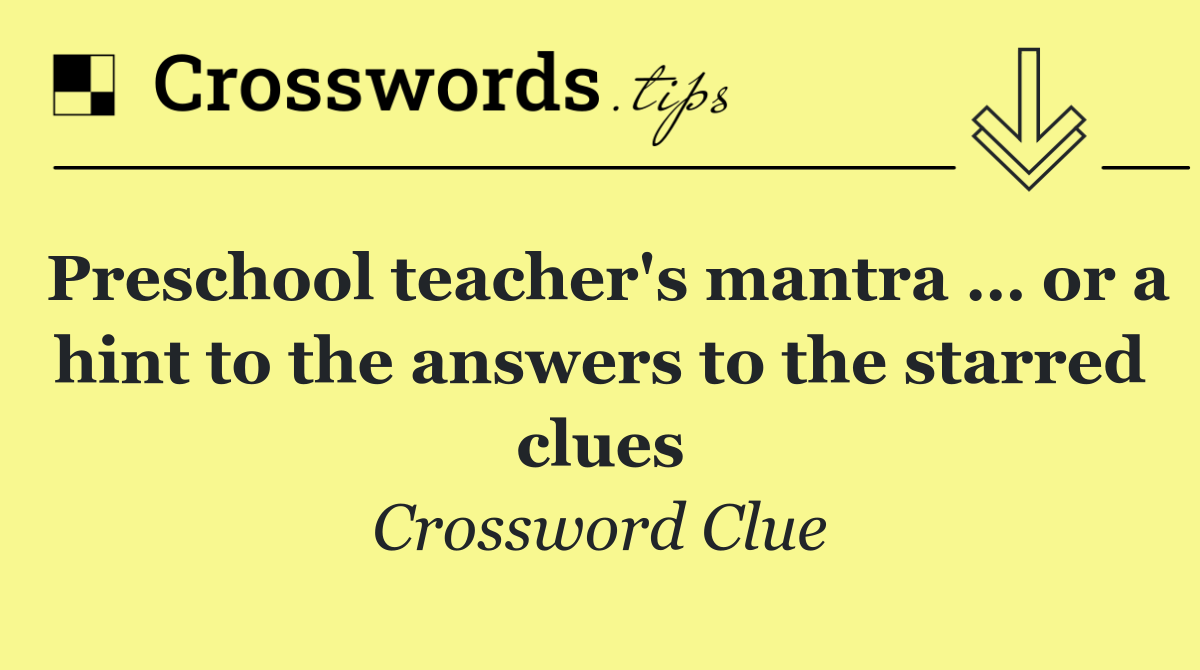 Preschool teacher's mantra … or a hint to the answers to the starred clues