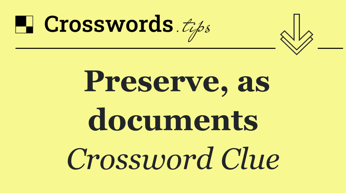 Preserve, as documents