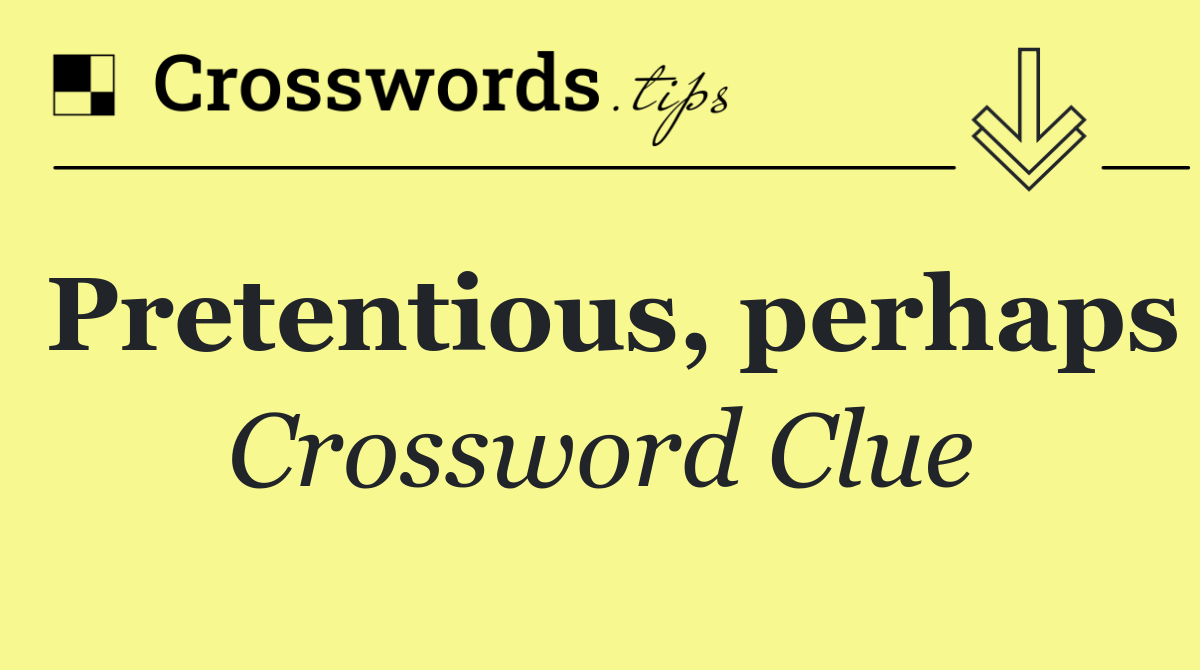 Pretentious, perhaps