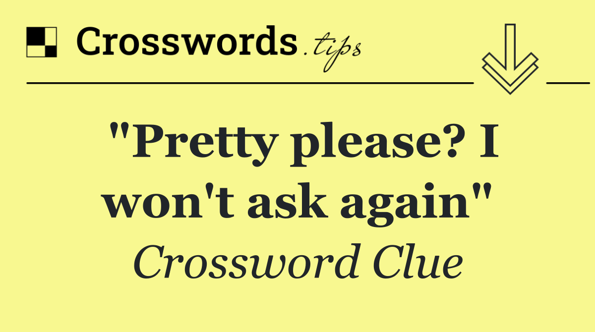 "Pretty please? I won't ask again"