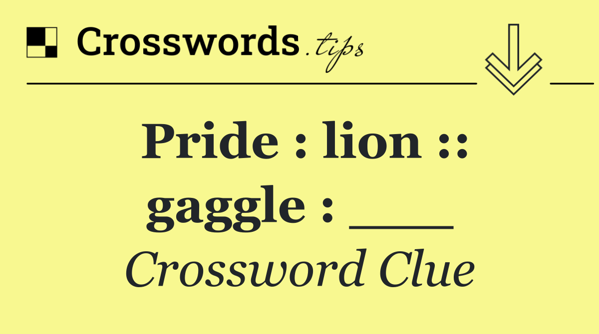 Pride : lion :: gaggle : ___