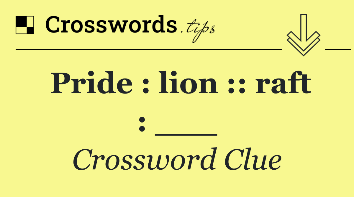 Pride : lion :: raft : ___