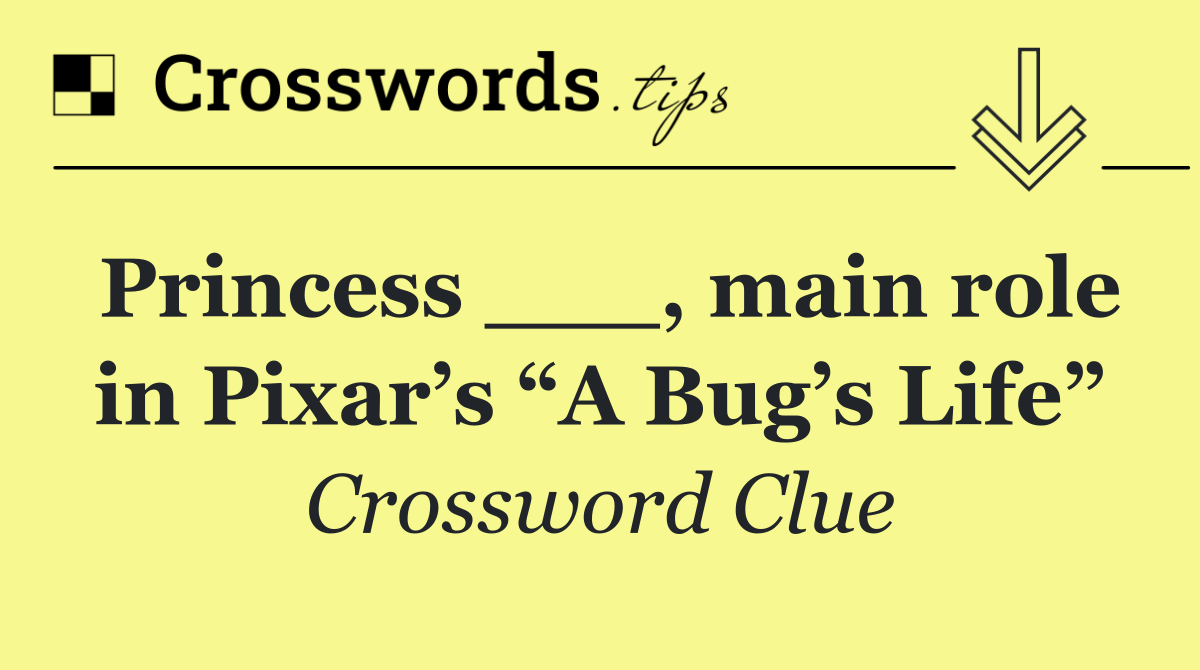 Princess ___, main role in Pixar’s “A Bug’s Life”