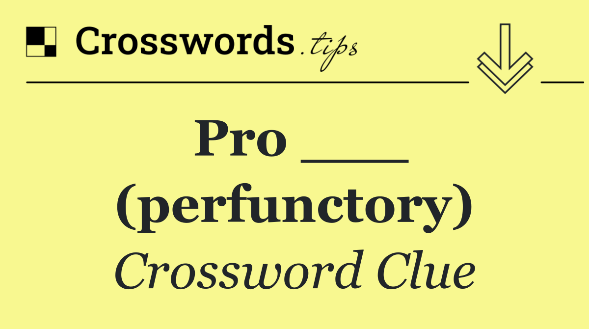 Pro ___ (perfunctory)