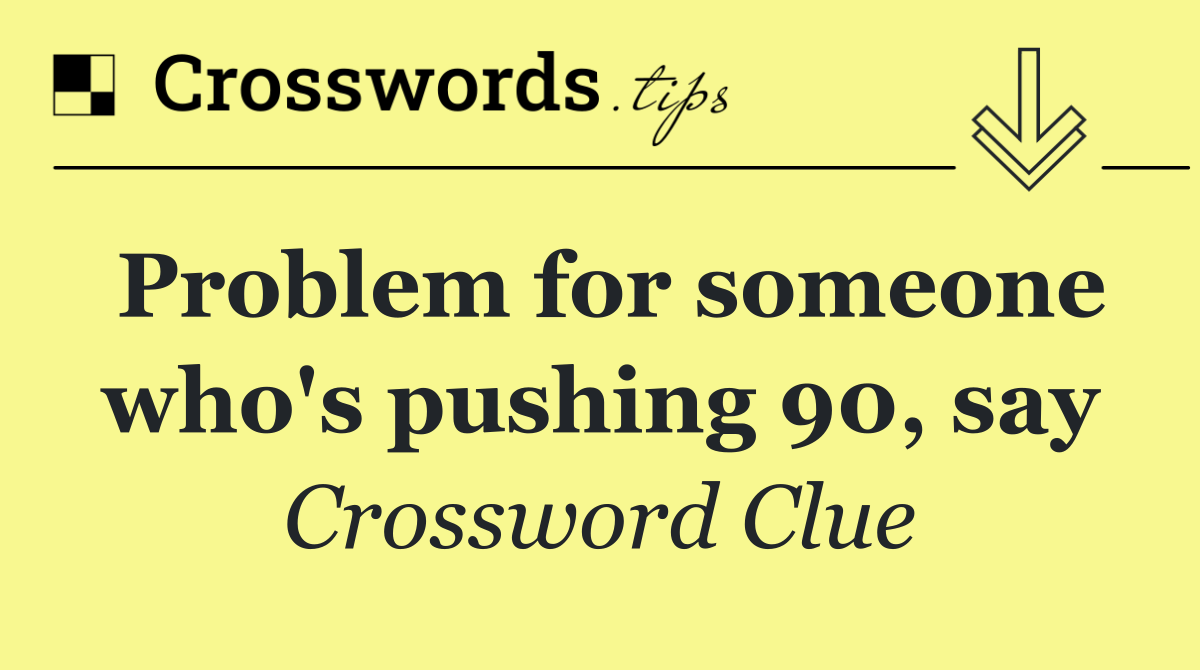 Problem for someone who's pushing 90, say