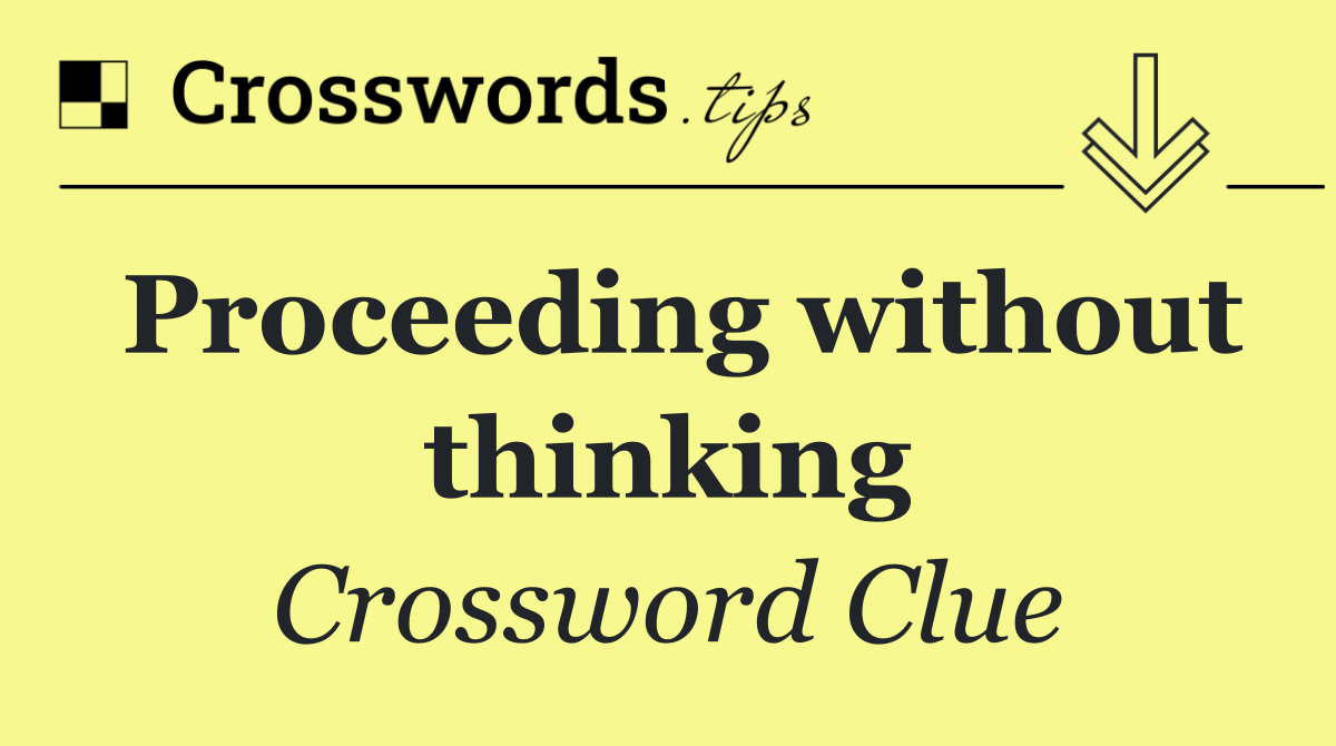Proceeding without thinking