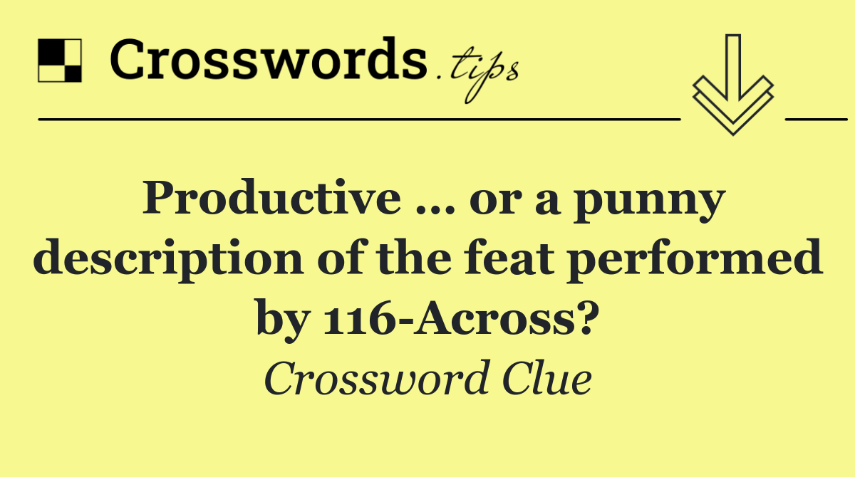 Productive … or a punny description of the feat performed by 116 Across?