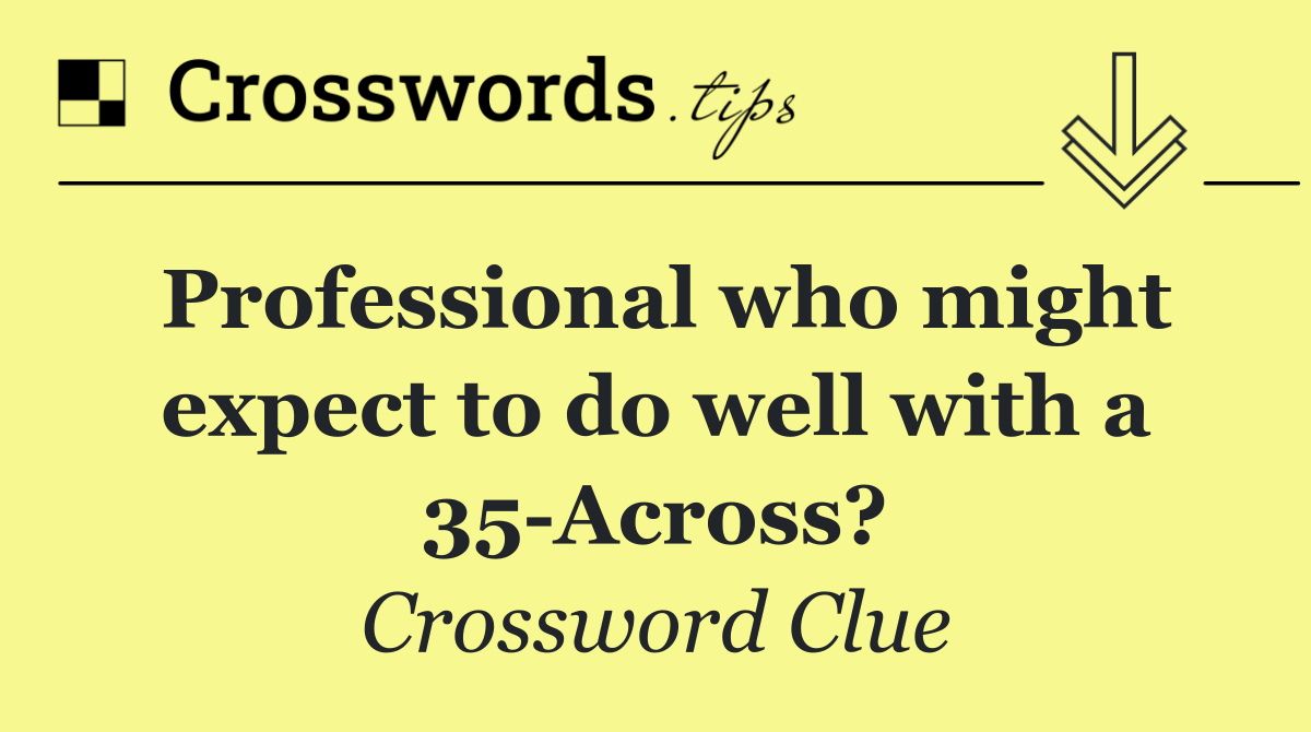 Professional who might expect to do well with a 35 Across?