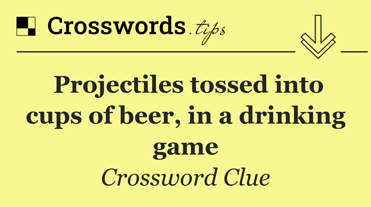 Projectiles tossed into cups of beer, in a drinking game