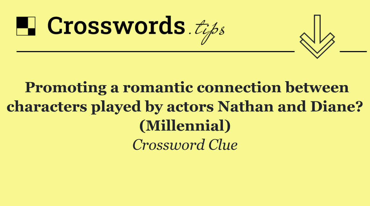Promoting a romantic connection between characters played by actors Nathan and Diane? (Millennial)