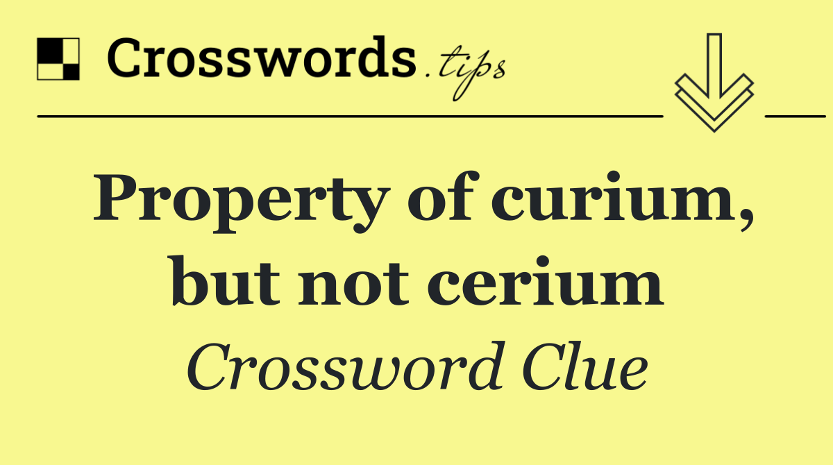 Property of curium, but not cerium