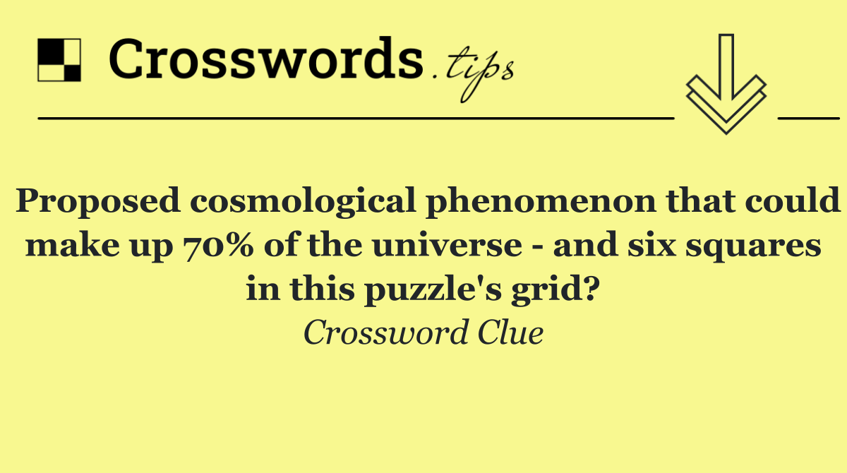 Proposed cosmological phenomenon that could make up 70% of the universe   and six squares in this puzzle's grid?