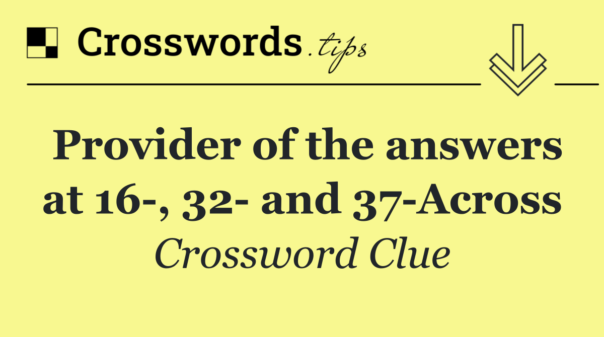 Provider of the answers at 16 , 32  and 37 Across