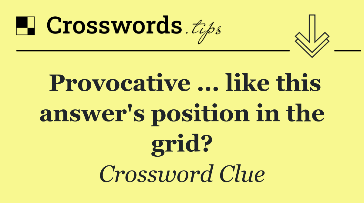 Provocative ... like this answer's position in the grid?