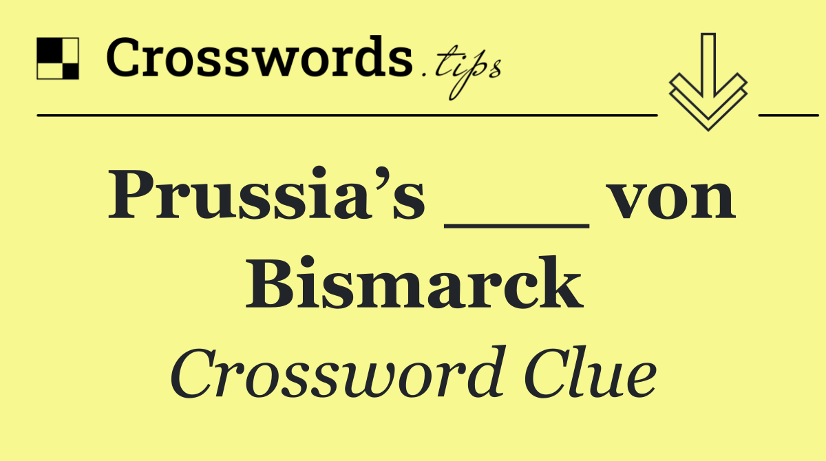 Prussia’s ___ von Bismarck