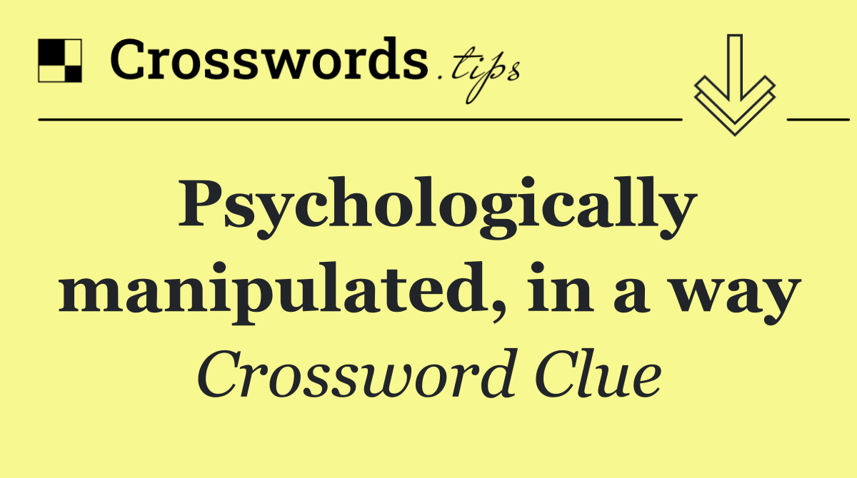 Psychologically manipulated, in a way