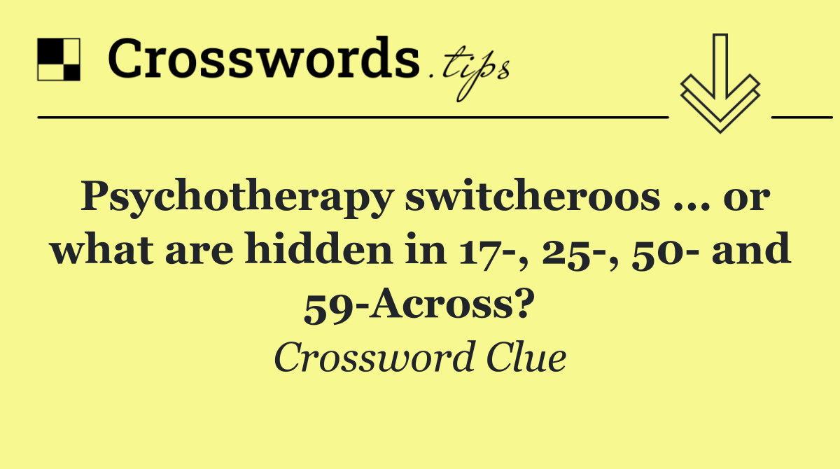 Psychotherapy switcheroos ... or what are hidden in 17 , 25 , 50  and 59 Across?