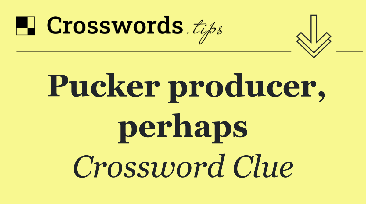 Pucker producer, perhaps