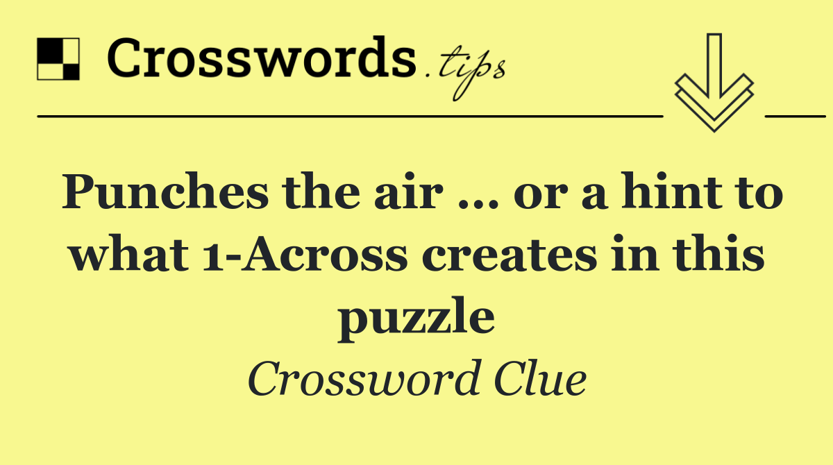 Punches the air … or a hint to what 1 Across creates in this puzzle