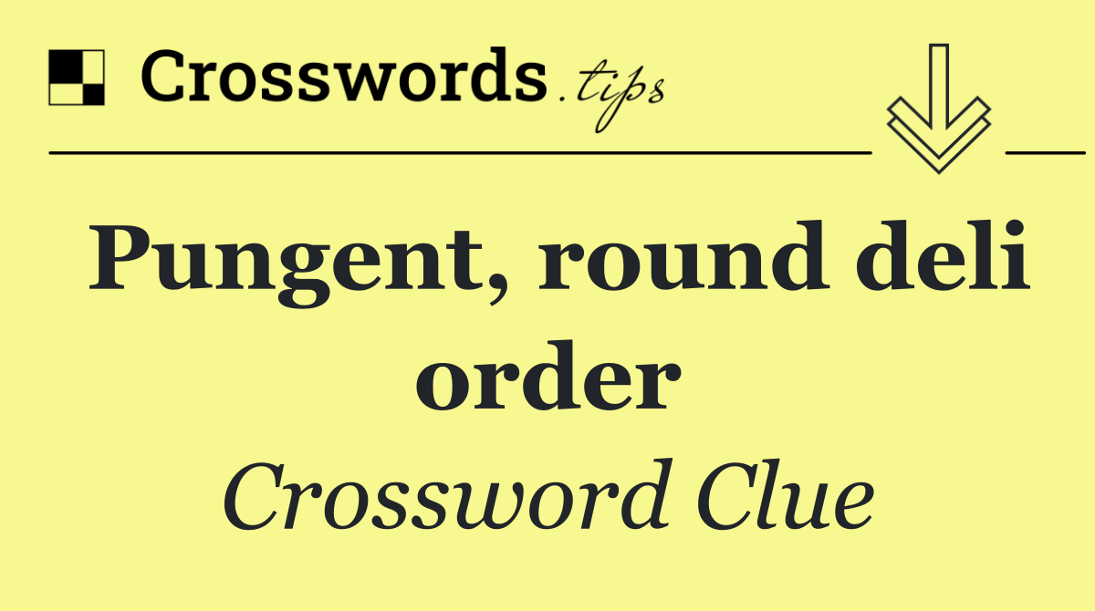 Pungent, round deli order