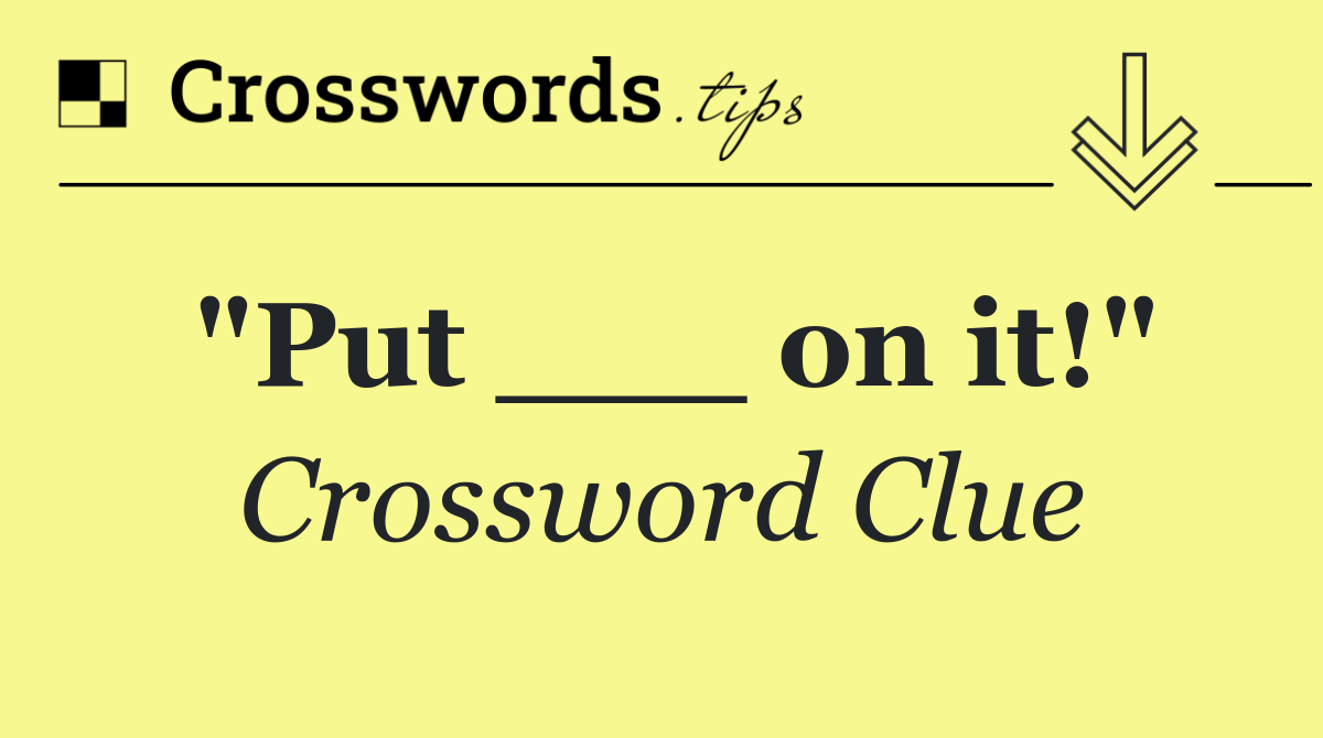 "Put ___ on it!"