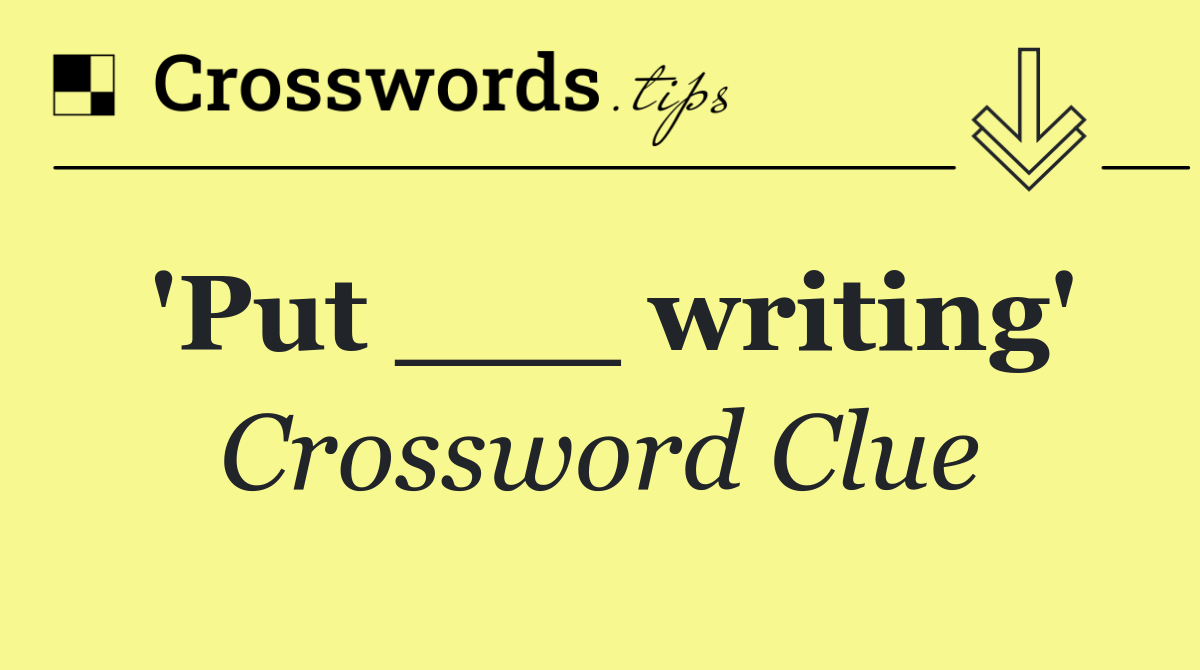'Put ___ writing'