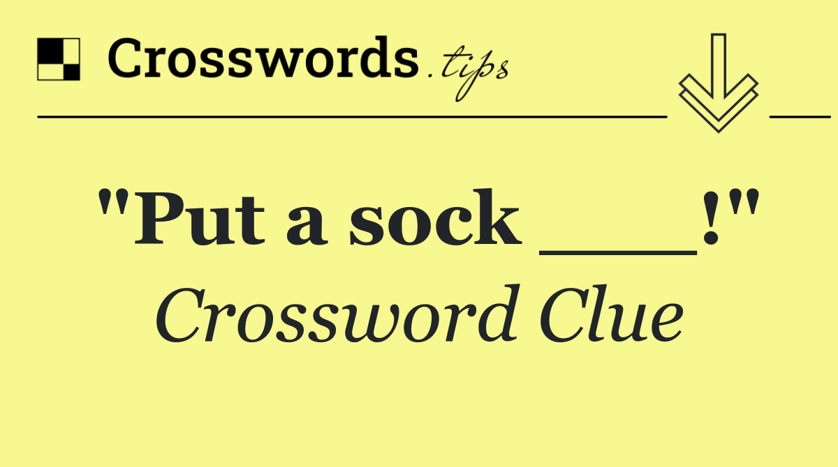 "Put a sock ___!"